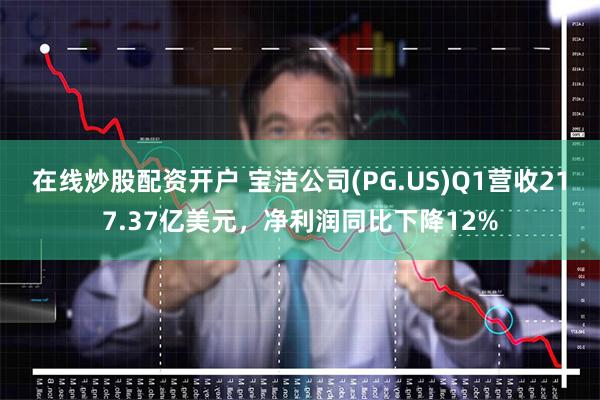 在线炒股配资开户 宝洁公司(PG.US)Q1营收217.37亿美元，净利润同比下降12%