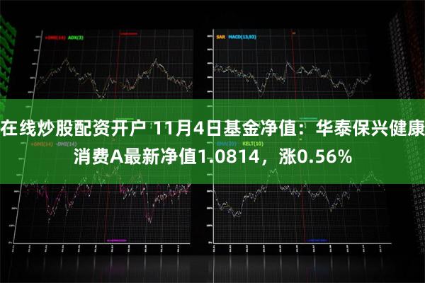 在线炒股配资开户 11月4日基金净值：华泰保兴健康消费A最新净值1.0814，涨0.56%