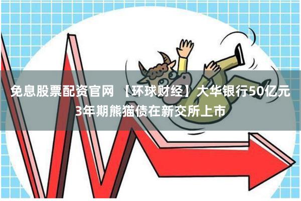 免息股票配资官网 【环球财经】大华银行50亿元3年期熊猫债在新交所上市