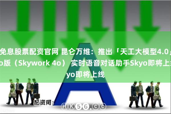 免息股票配资官网 昆仑万维：推出「天工大模型4.0」4o版（Skywork 4o） 实时语音对话助手Skyo即将上线