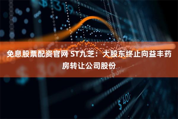 免息股票配资官网 ST九芝：大股东终止向益丰药房转让公司股份