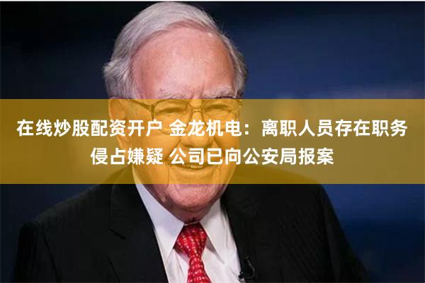 在线炒股配资开户 金龙机电：离职人员存在职务侵占嫌疑 公司已向公安局报案