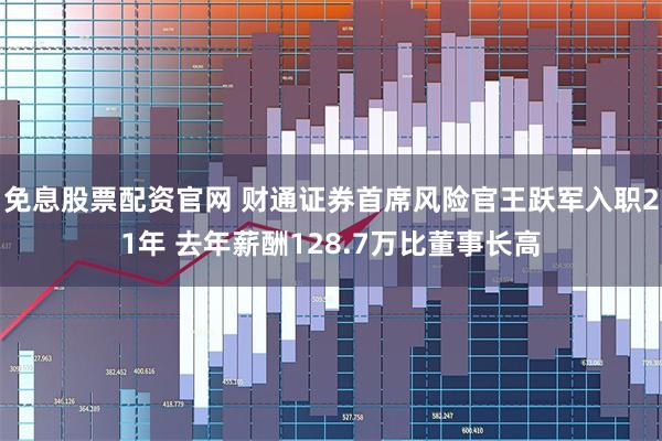 免息股票配资官网 财通证券首席风险官王跃军入职21年 去年薪酬128.7万比董事长高