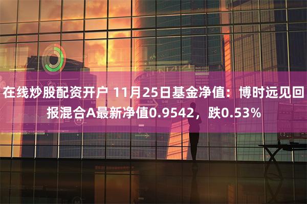 在线炒股配资开户 11月25日基金净值：博时远见回报混合A最新净值0.9542，跌0.53%