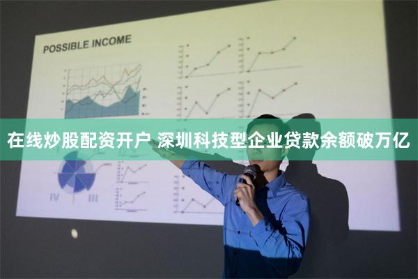 在线炒股配资开户 深圳科技型企业贷款余额破万亿