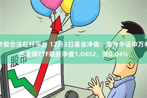 炒股合法杠杆平台 12月3日基金净值：南方中证申万有色金属ETF最新净值1.0402，跌0.04%