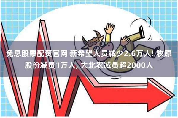 免息股票配资官网 新希望人员减少2.6万人! 牧原股份减员1万人, 大北农减员超2000人